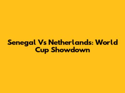 Senegal Vs Netherlands: World Cup Showdown
