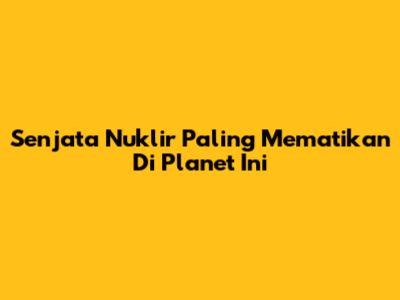 Senjata Nuklir Paling Mematikan Di Planet Ini