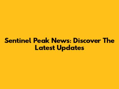 Sentinel Peak News: Discover The Latest Updates