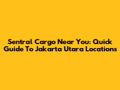 Sentral Cargo Near You: Quick Guide To Jakarta Utara Locations