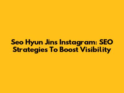 Seo Hyun Jin's Instagram: SEO Strategies To Boost Visibility
