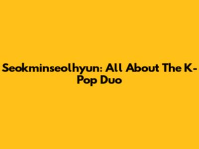 Seokminseolhyun: All About The K-Pop Duo