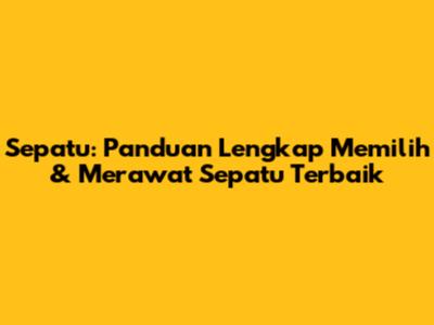 Sepatu: Panduan Lengkap Memilih & Merawat Sepatu Terbaik
