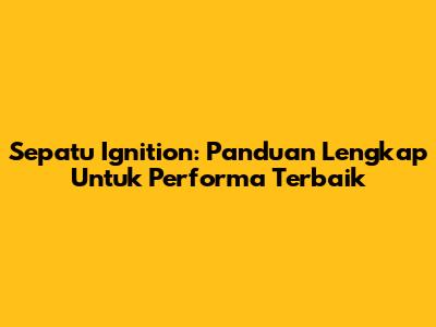 Sepatu Ignition: Panduan Lengkap Untuk Performa Terbaik