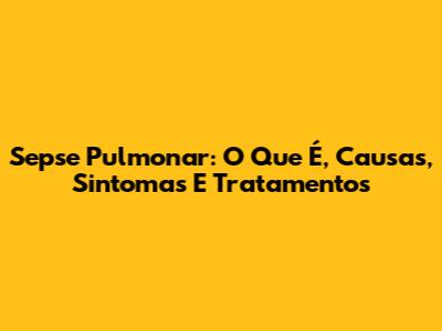 Sepse Pulmonar: O Que É, Causas, Sintomas E Tratamentos