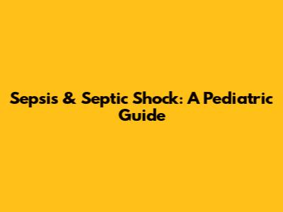 Sepsis & Septic Shock: A Pediatric Guide