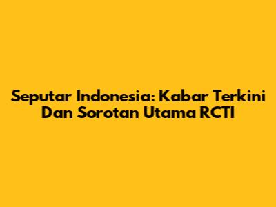 Seputar Indonesia: Kabar Terkini Dan Sorotan Utama RCTI
