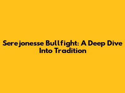 Serejonesse Bullfight: A Deep Dive Into Tradition