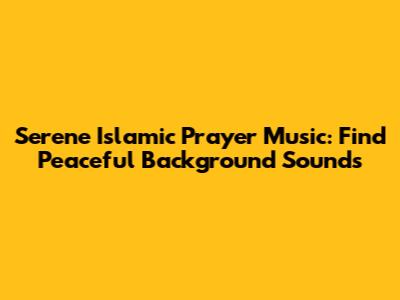 Serene Islamic Prayer Music: Find Peaceful Background Sounds