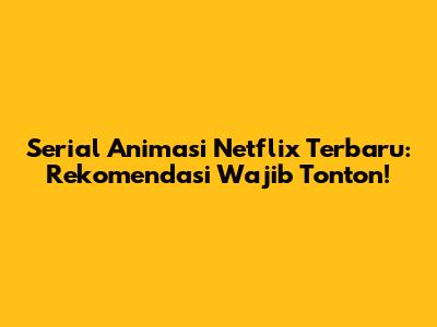 Serial Animasi Netflix Terbaru: Rekomendasi Wajib Tonton!