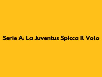 Serie A: La Juventus Spicca Il Volo