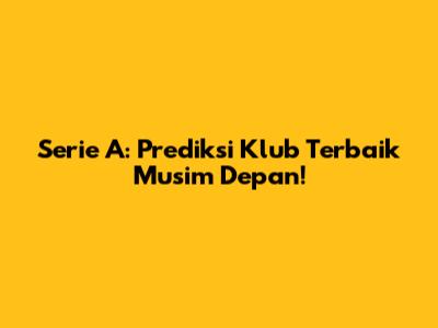 Serie A: Prediksi Klub Terbaik Musim Depan!