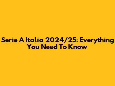 Serie A Italia 2024/25: Everything You Need To Know