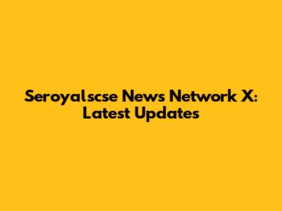 Seroyalscse News Network X: Latest Updates