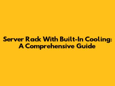 Server Rack With Built-In Cooling: A Comprehensive Guide