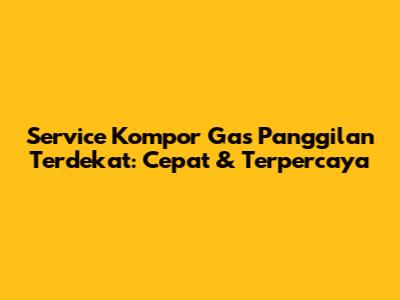 Service Kompor Gas Panggilan Terdekat: Cepat & Terpercaya