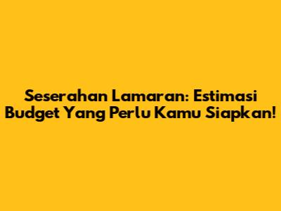 Seserahan Lamaran: Estimasi Budget Yang Perlu Kamu Siapkan!