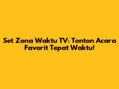 Set Zona Waktu TV: Tonton Acara Favorit Tepat Waktu!