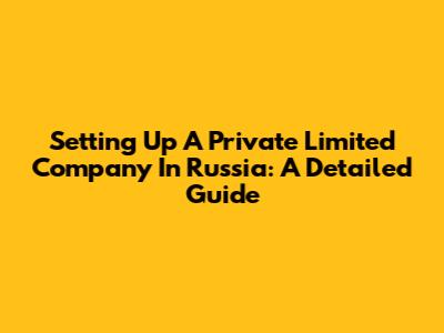 Setting Up A Private Limited Company In Russia: A Detailed Guide