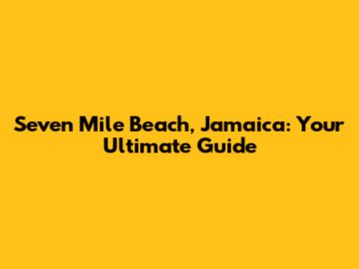 Seven Mile Beach, Jamaica: Your Ultimate Guide