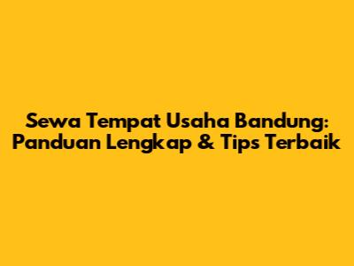 Sewa Tempat Usaha Bandung: Panduan Lengkap & Tips Terbaik