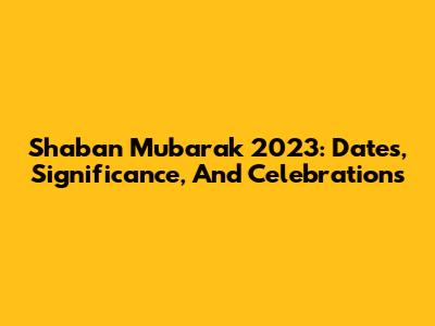 Shaban Mubarak 2023: Dates, Significance, And Celebrations