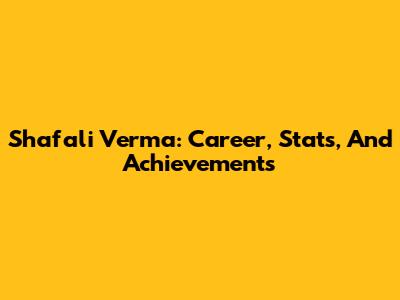 Shafali Verma: Career, Stats, And Achievements