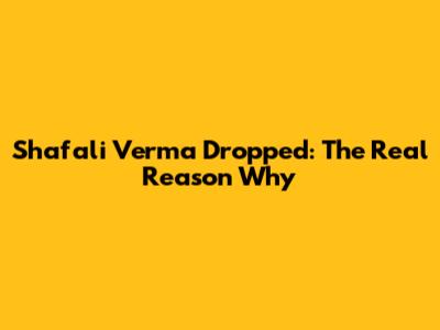 Shafali Verma Dropped: The Real Reason Why