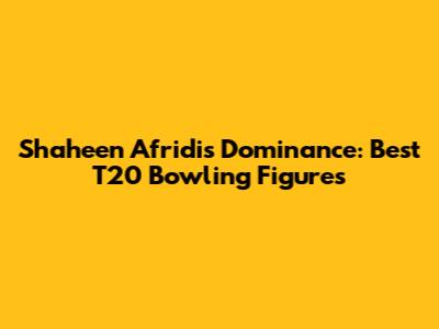 Shaheen Afridi's Dominance: Best T20 Bowling Figures