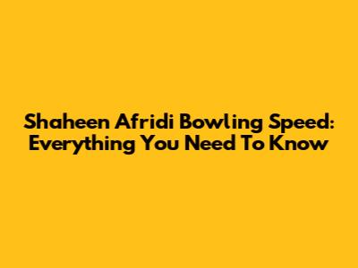 Shaheen Afridi Bowling Speed: Everything You Need To Know