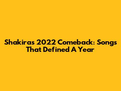 Shakira's 2022 Comeback: Songs That Defined A Year