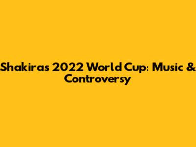 Shakira's 2022 World Cup: Music & Controversy
