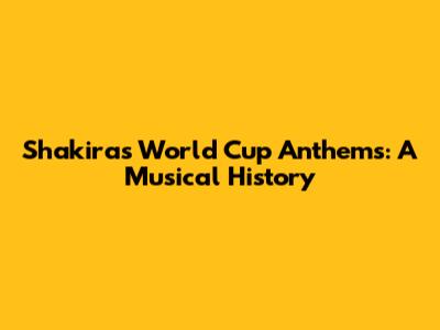 Shakira's World Cup Anthems: A Musical History