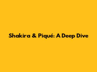 Shakira & Piqué: A Deep Dive
