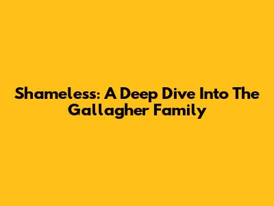 Shameless: A Deep Dive Into The Gallagher Family