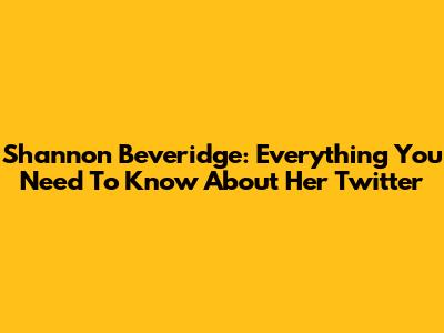 Shannon Beveridge: Everything You Need To Know About Her Twitter