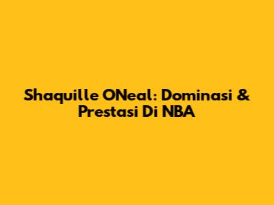 Shaquille O'Neal: Dominasi & Prestasi Di NBA
