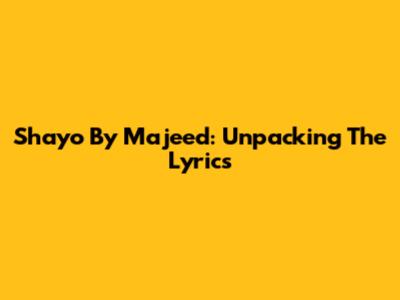 Shayo By Majeed: Unpacking The Lyrics