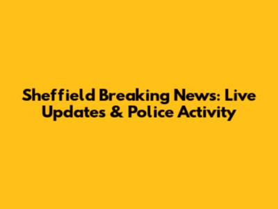 Sheffield Breaking News: Live Updates & Police Activity