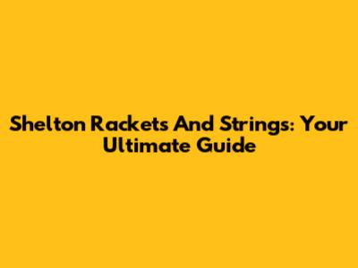 Shelton Rackets And Strings: Your Ultimate Guide