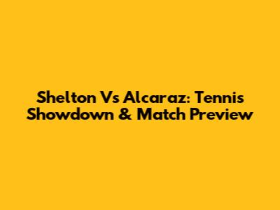 Shelton Vs Alcaraz: Tennis Showdown & Match Preview