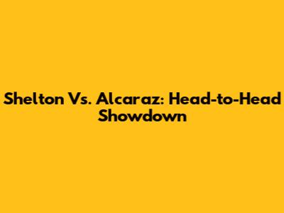 Shelton Vs. Alcaraz: Head-to-Head Showdown