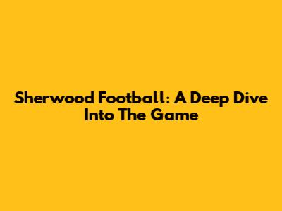 Sherwood Football: A Deep Dive Into The Game