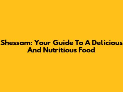 Shessam: Your Guide To A Delicious And Nutritious Food