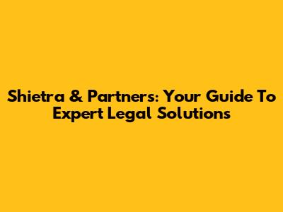 Shietra & Partners: Your Guide To Expert Legal Solutions