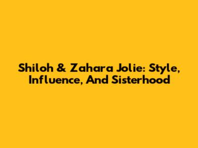Shiloh & Zahara Jolie: Style, Influence, And Sisterhood
