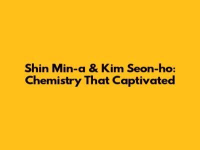 Shin Min-a & Kim Seon-ho: Chemistry That Captivated