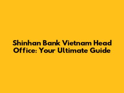 Shinhan Bank Vietnam Head Office: Your Ultimate Guide