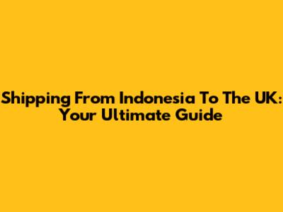 Shipping From Indonesia To The UK: Your Ultimate Guide