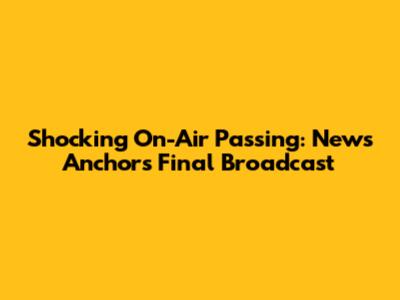 Shocking On-Air Passing: News Anchor's Final Broadcast